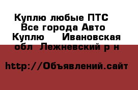 Куплю любые ПТС. - Все города Авто » Куплю   . Ивановская обл.,Лежневский р-н